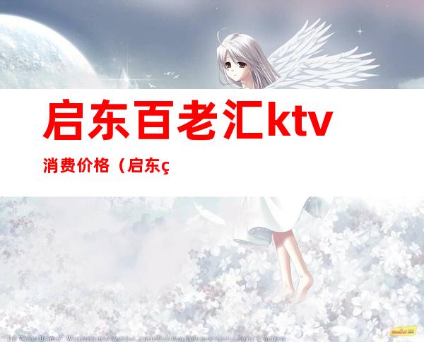 启东百老汇ktv消费价格(启东百老汇ktv消费价格多少)