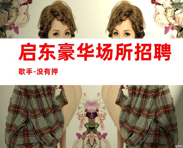 启东豪华场所招聘歌手-没有押金的场所-包住宿