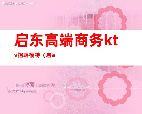 启东高端商务ktv招聘模特(启东k秀ktv)