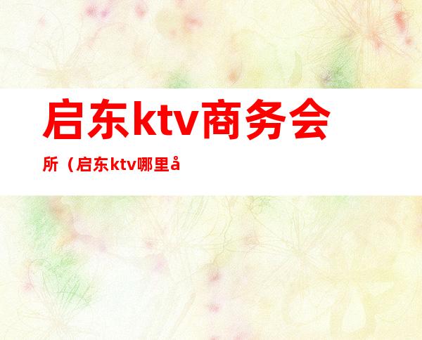 启东ktv商务会所(启东ktv哪里好)