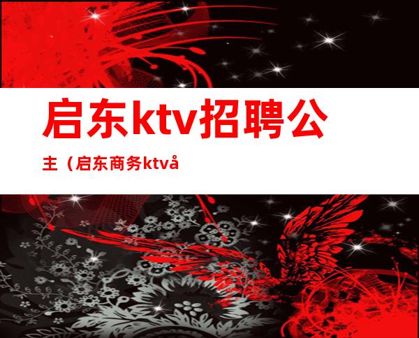 启东ktv招聘公主（启东商务ktv哪里好）