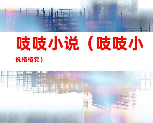 吱吱小说(吱吱小说格格党)