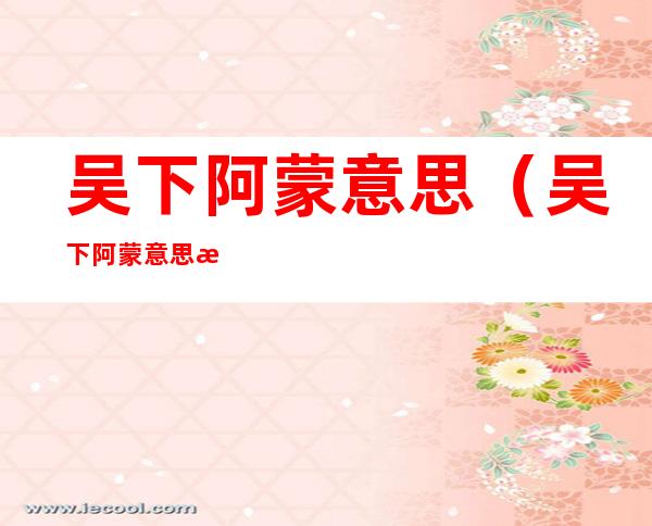 吴下阿蒙意思（吴下阿蒙意思是什么意思）