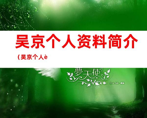 吴京个人资料简介(吴京个人资料简介及家世)
