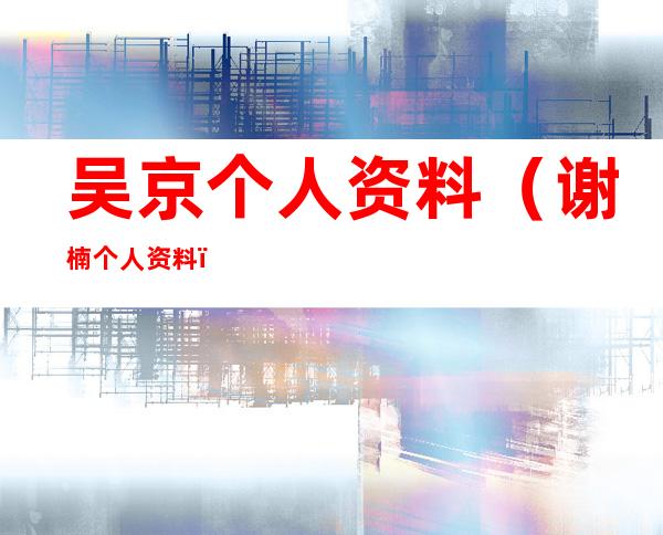 吴京个人资料(谢楠个人资料)