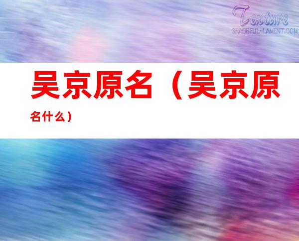 吴京原名（吴京原名什么）