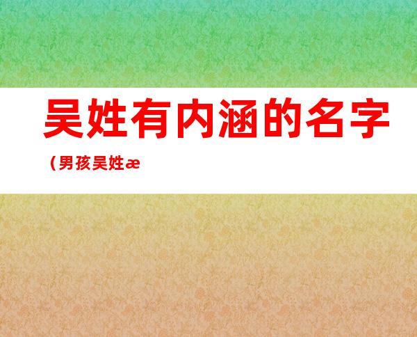 吴姓有内涵的名字(男孩吴姓有内涵的名字)