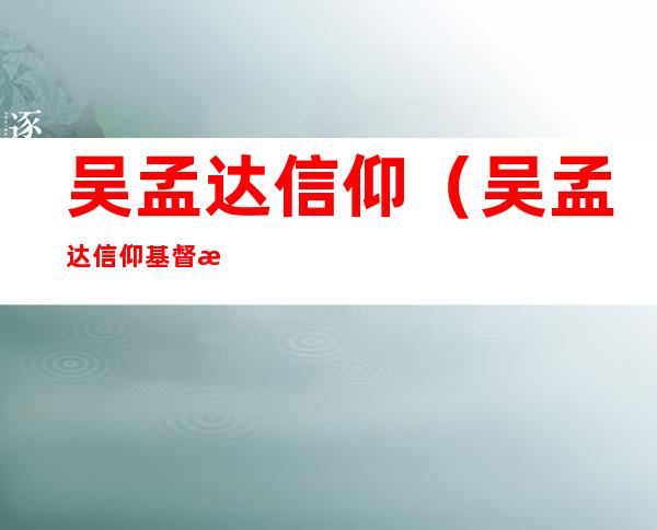 吴孟达信仰（吴孟达信仰基督教）