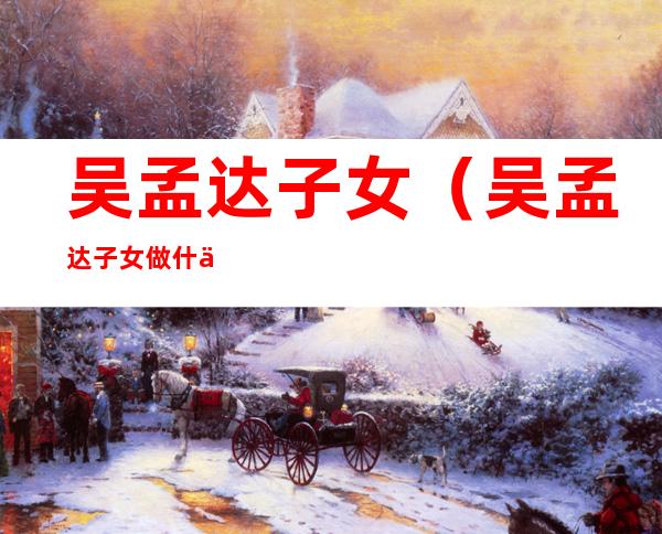 吴孟达子女(吴孟达子女做什么)