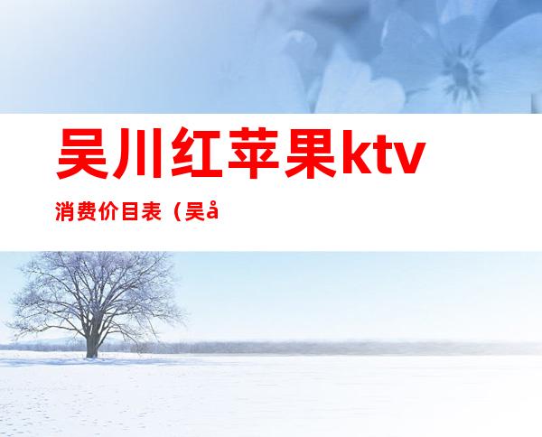 吴川红苹果ktv消费价目表(吴川红苹果ktv消费价目表图片)