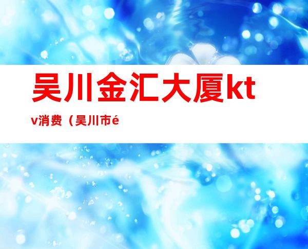 吴川金汇大厦ktv消费(吴川市金汇大厦ktv)