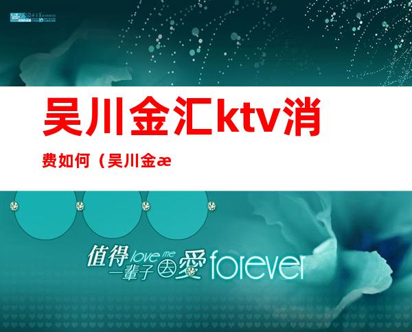 吴川金汇ktv消费如何(吴川金汇ktv消费如何)