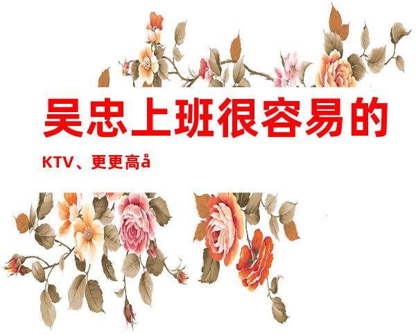 吴忠上班很容易的KTV、更更高场所、有无经验均可上班