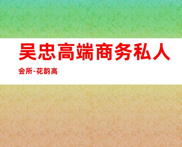吴忠高端商务私人会所-花韵高端私人会所有人消费过吗