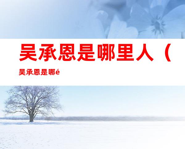 吴承恩是哪里人（吴承恩是哪里人啊）