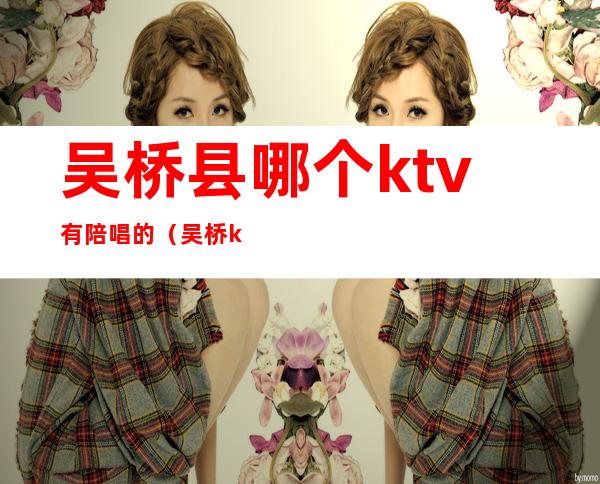吴桥县哪个ktv有陪唱的(吴桥ktv哪个能带出来)