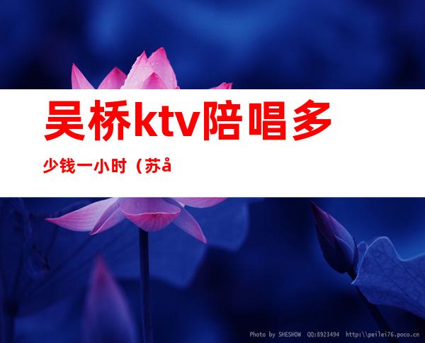吴桥ktv陪唱多少钱一小时(苏州陪唱多少钱一小时)