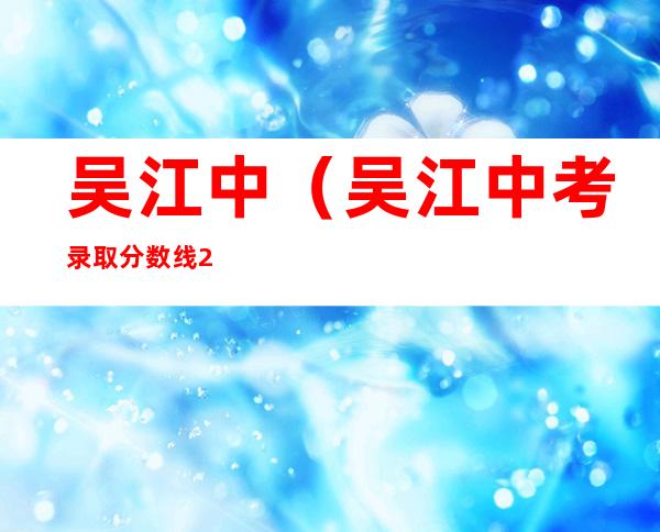 吴江中(吴江中考录取分数线2022)