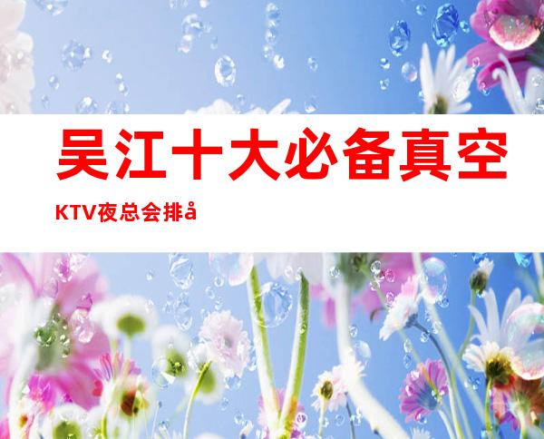 吴江十大必备真空KTV夜总会排名一览