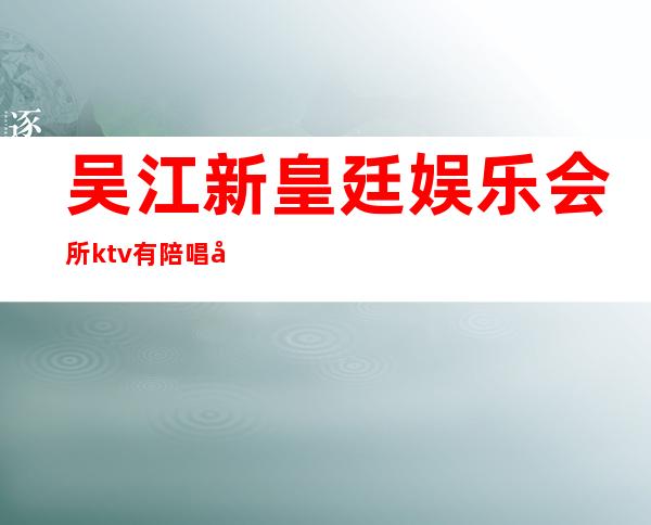 吴江新皇廷娱乐会所ktv有陪唱吗(吴江新皇廷娱乐会所KTV)