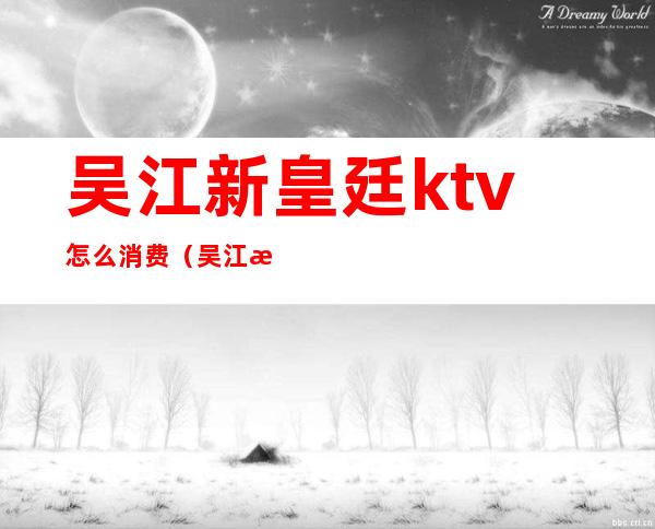 吴江新皇廷ktv怎么消费（吴江新皇廷ktv怎么消费划算）