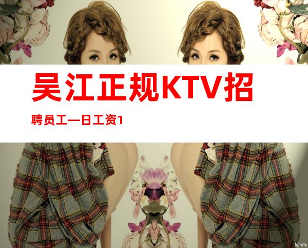 吴江正规KTV招聘员工—日工资10—上班肯定很容易