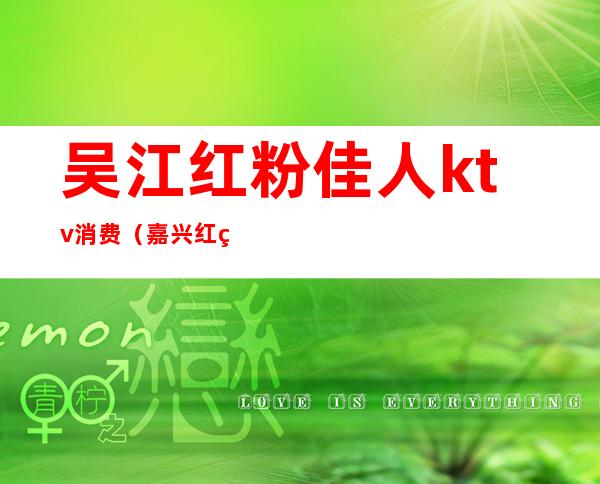吴江红粉佳人ktv消费(嘉兴红粉佳人KTV)