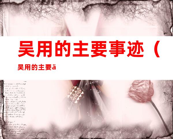 吴用的主要事迹（吴用的主要事迹概括）