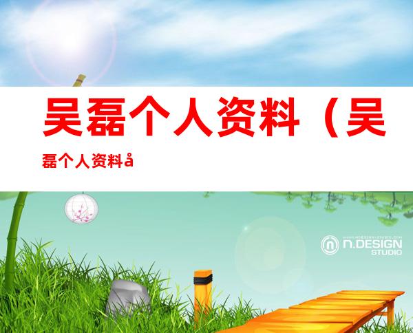 吴磊个人资料(吴磊个人资料全家福)