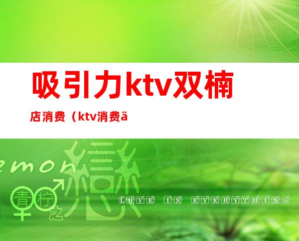 吸引力ktv双楠店消费(ktv消费两千)