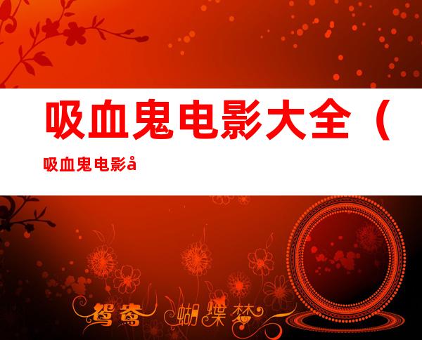 吸血鬼电影大全(吸血鬼电影大全超全)