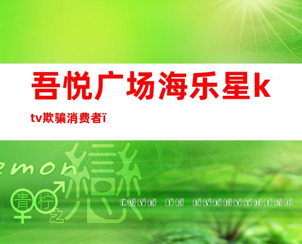 吾悦广场海乐星ktv欺骗消费者(黄岩吾悦广场KTV)