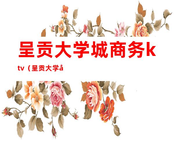 呈贡大学城商务ktv（呈贡大学城服务）