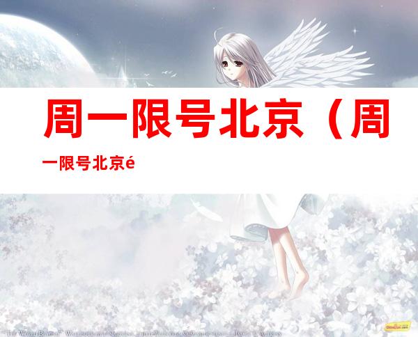 周一限号北京(周一限号北京限什么号)