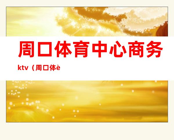 周口体育中心商务ktv(周口体育局)