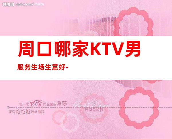 周口哪家KTV男服务生场生意好-2023招聘型男