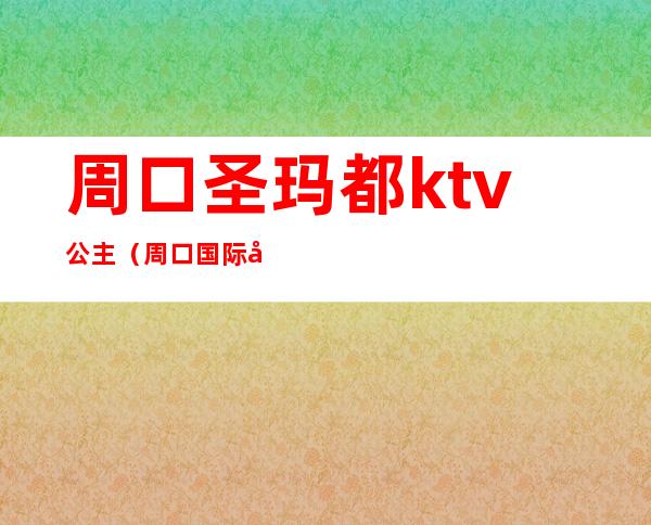 周口圣玛都ktv公主(周口国际公馆ktv公主多少钱)