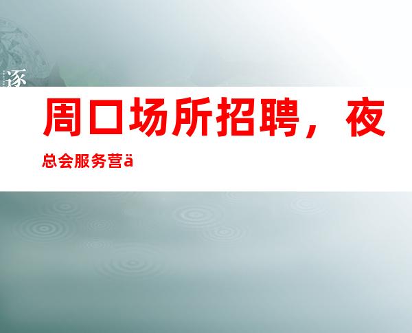 周口场所招聘,夜总会服务营业前准备工作与营业后收尾工作的技巧