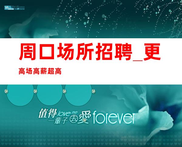 周口场所招聘_更高场高薪超高人气