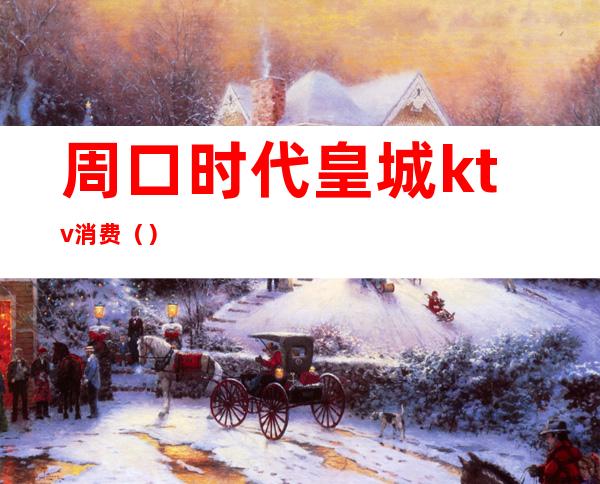 周口时代皇城ktv消费()