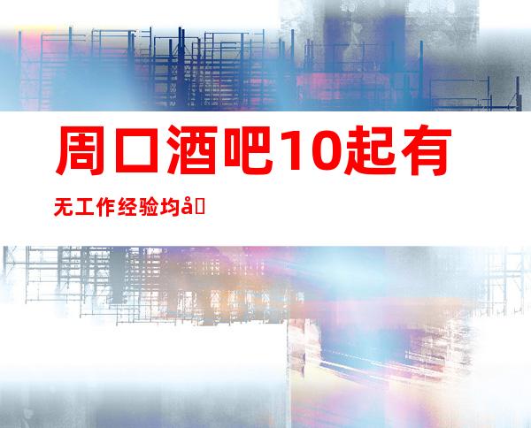 周口酒吧10起 有无工作经验均可