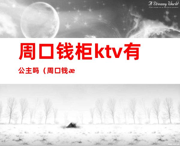 周口钱柜ktv有公主吗(周口钱柜ktv电话)