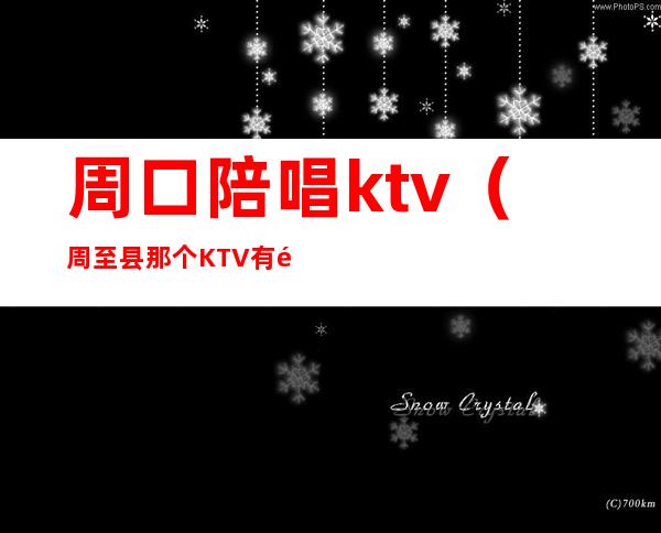 周口陪唱ktv(周至县那个KTV有陪唱)