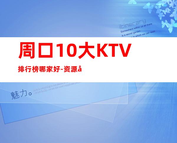 周口10大KTV排行榜哪家好-资源多10大KTV排行榜哪家好 – 南宁横县商务KTV