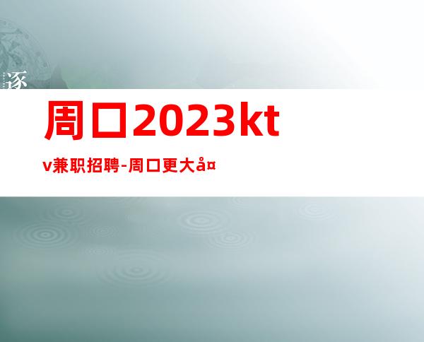 周口2023ktv兼职招聘-周口更大夜总会招聘更高职业服务员