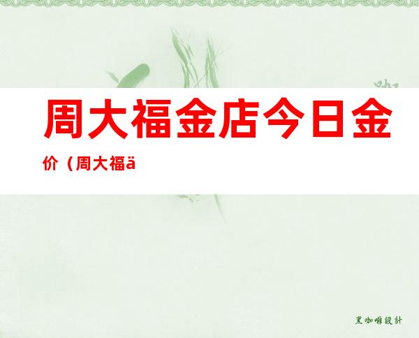 周大福金店今日金价(周大福今日金价查询表)