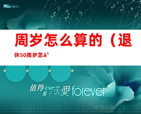 周岁怎么算的(退休50周岁怎么算的)
