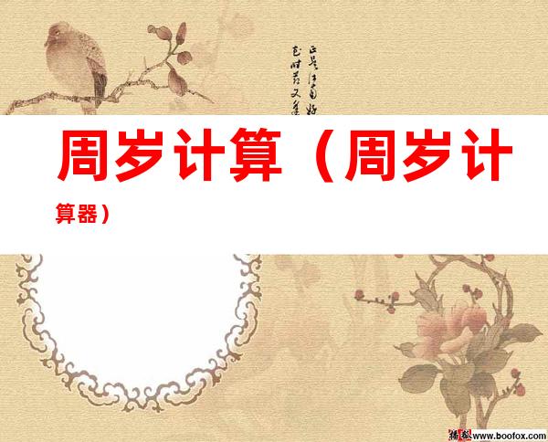 周岁计算(周岁计算器)