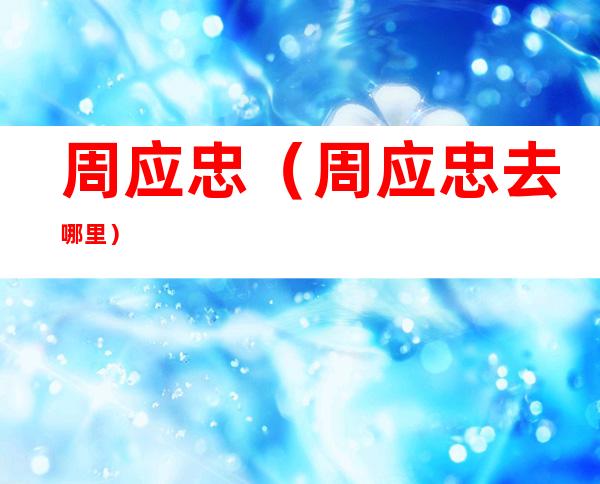 周应忠（周应忠去哪里）