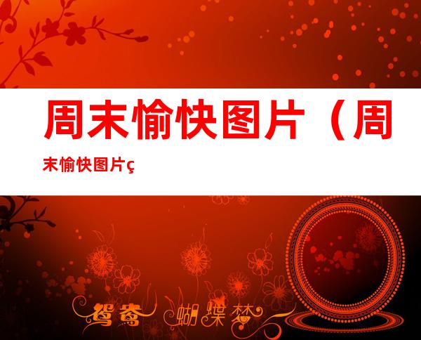 周末愉快图片(周末愉快图片祝福)